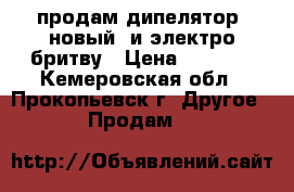 продам дипелятор  новый  и электро бритву › Цена ­ 3 500 - Кемеровская обл., Прокопьевск г. Другое » Продам   